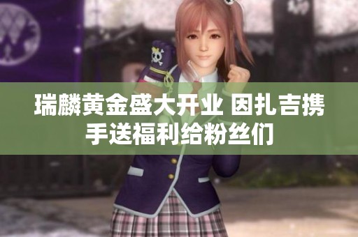 瑞麟黄金盛大开业 因扎吉携手送福利给粉丝们