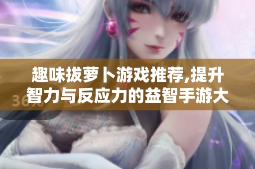 趣味拔萝卜游戏推荐,提升智力与反应力的益智手游大集合