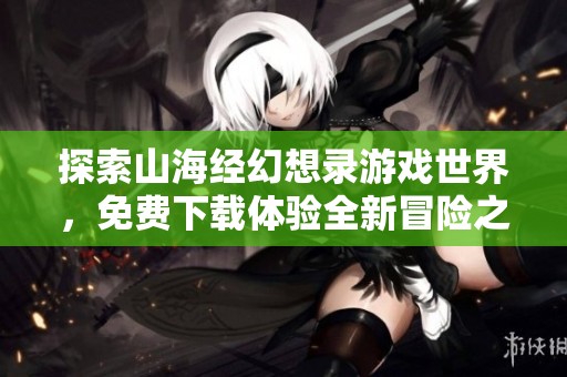 探索山海经幻想录游戏世界，免费下载体验全新冒险之旅