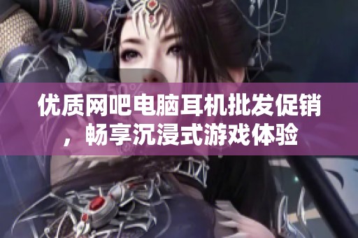 优质网吧电脑耳机批发促销，畅享沉浸式游戏体验