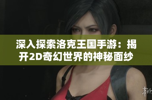 深入探索洛克王国手游：揭开2D奇幻世界的神秘面纱