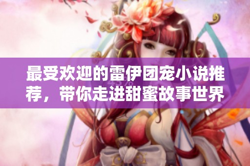 最受欢迎的雷伊团宠小说推荐，带你走进甜蜜故事世界