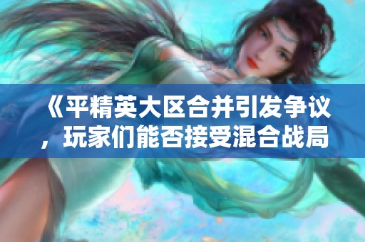 《平精英大区合并引发争议，玩家们能否接受混合战局》