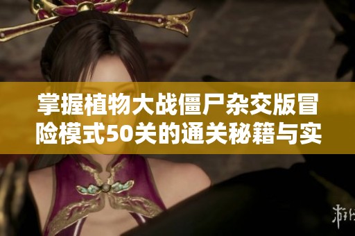 掌握植物大战僵尸杂交版冒险模式50关的通关秘籍与实用技巧分享