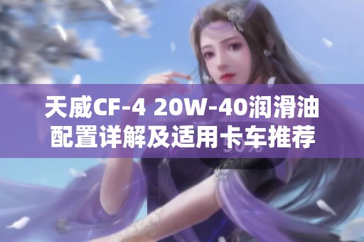 天威CF-4 20W-40润滑油配置详解及适用卡车推荐