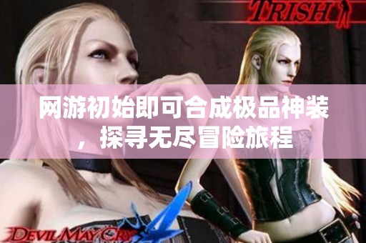 网游初始即可合成极品神装，探寻无尽冒险旅程