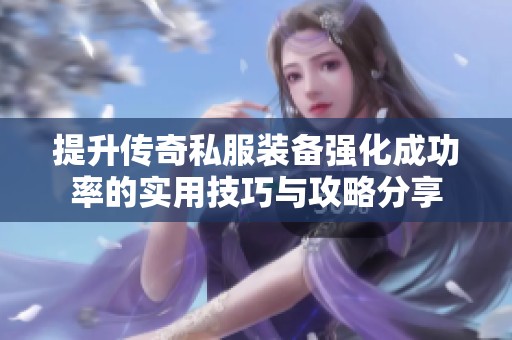 提升传奇私服装备强化成功率的实用技巧与攻略分享