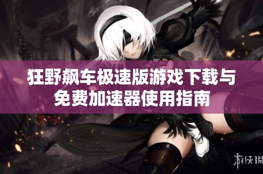 狂野飙车极速版游戏下载与免费加速器使用指南