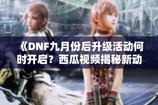 《DNF九月份后升级活动何时开启？西瓜视频揭秘新动态》