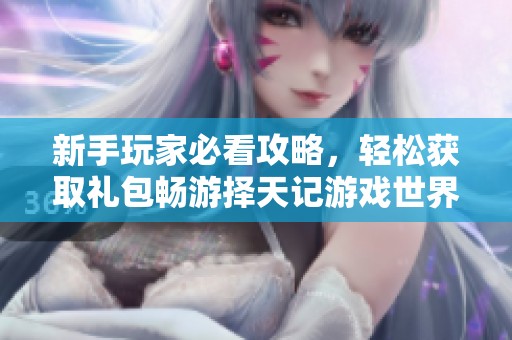 新手玩家必看攻略，轻松获取礼包畅游择天记游戏世界