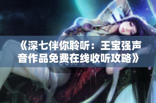 《深七伴你聆听：王宝强声音作品免费在线收听攻略》