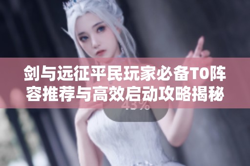 剑与远征平民玩家必备T0阵容推荐与高效启动攻略揭秘