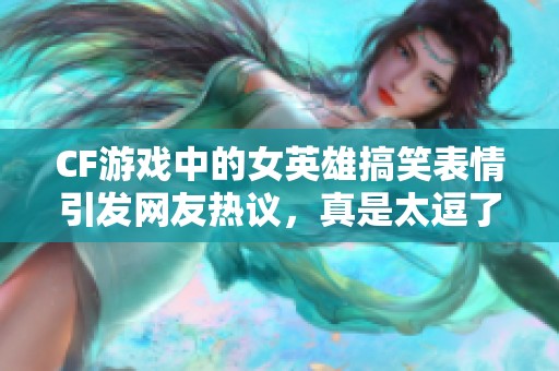 CF游戏中的女英雄搞笑表情引发网友热议，真是太逗了！