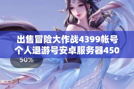 出售冒险大作战4399帐号个人退游号安卓服务器450元优惠价格