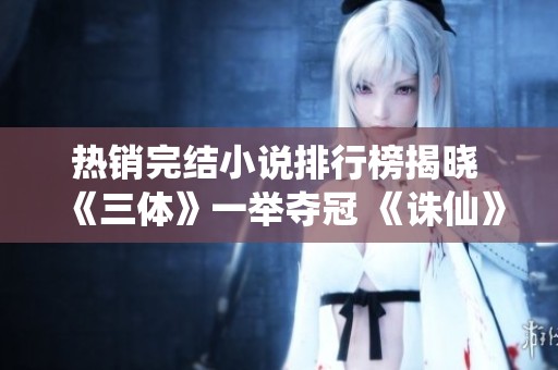 热销完结小说排行榜揭晓 《三体》一举夺冠 《诛仙》也成功上榜