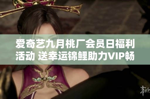 爱奇艺九月桃厂会员日福利活动 送幸运锦鲤助力VIP畅游英伦