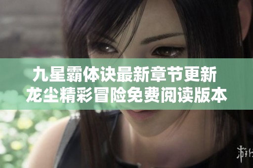 九星霸体诀最新章节更新 龙尘精彩冒险免费阅读版本解析
