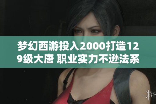 梦幻西游投入2000打造129级大唐 职业实力不逊法系玩家