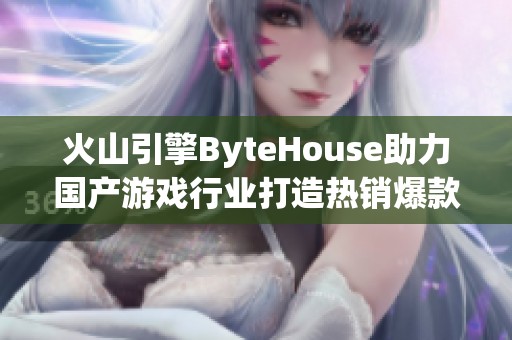 火山引擎ByteHouse助力国产游戏行业打造热销爆款