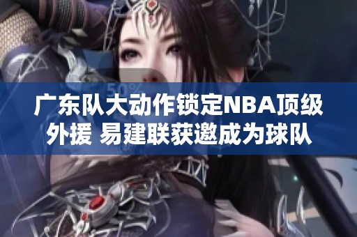 广东队大动作锁定NBA顶级外援 易建联获邀成为球队合伙人