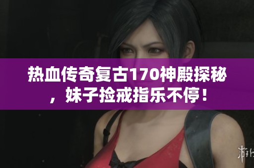 热血传奇复古170神殿探秘，妹子捡戒指乐不停！
