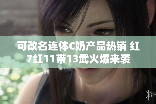 可改名连体C奶产品热销 红7红11带13武火爆来袭