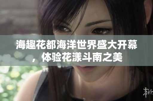 海趣花都海洋世界盛大开幕，体验花漾斗南之美