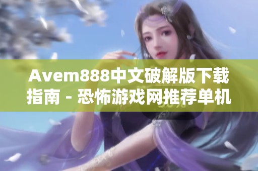 Avem888中文破解版下载指南 - 恐怖游戏网推荐单机体验