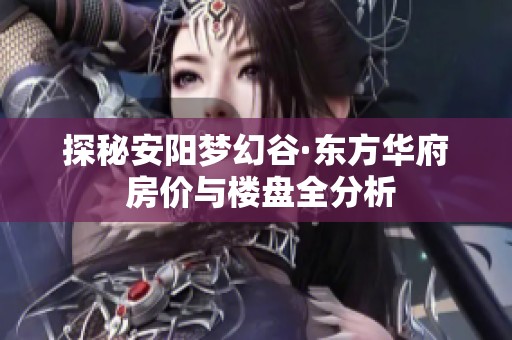 探秘安阳梦幻谷·东方华府 房价与楼盘全分析