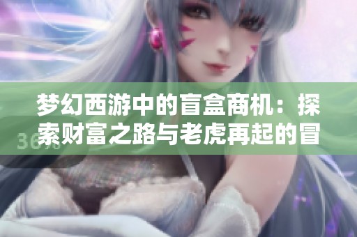 梦幻西游中的盲盒商机：探索财富之路与老虎再起的冒险故事