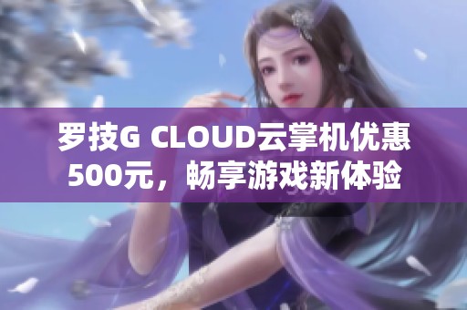 罗技G CLOUD云掌机优惠500元，畅享游戏新体验