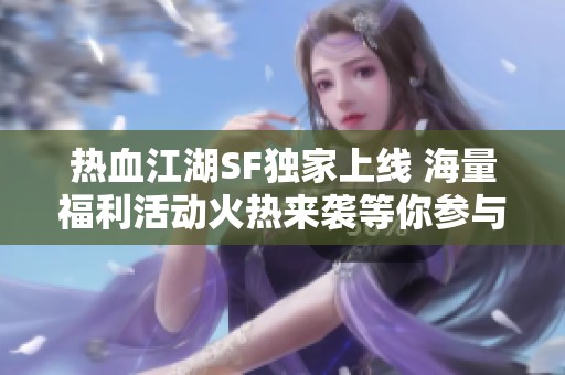 热血江湖SF独家上线 海量福利活动火热来袭等你参与