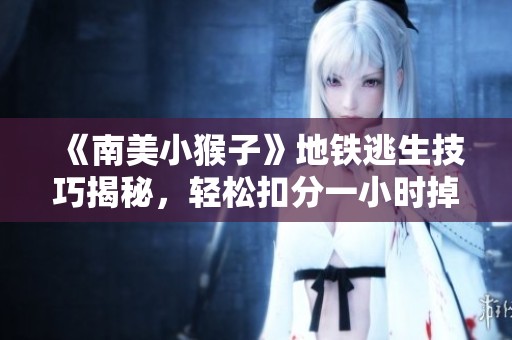 《南美小猴子》地铁逃生技巧揭秘，轻松扣分一小时掉两千！