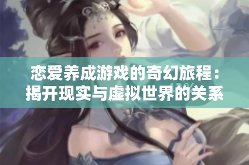 恋爱养成游戏的奇幻旅程：揭开现实与虚拟世界的关系