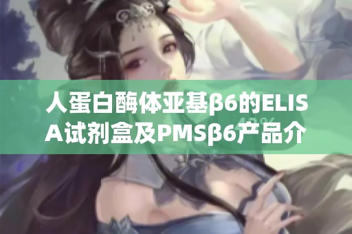 人蛋白酶体亚基β6的ELISA试剂盒及PMSβ6产品介绍与应用分析