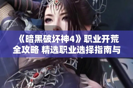 《暗黑破坏神4》职业开荒全攻略 精选职业选择指南与技巧分享