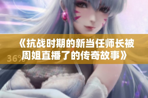 《抗战时期的新当任师长被周姐直播了的传奇故事》