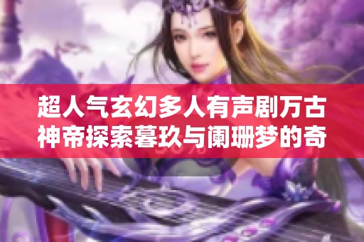 超人气玄幻多人有声剧万古神帝探索暮玖与阑珊梦的奇幻冒险