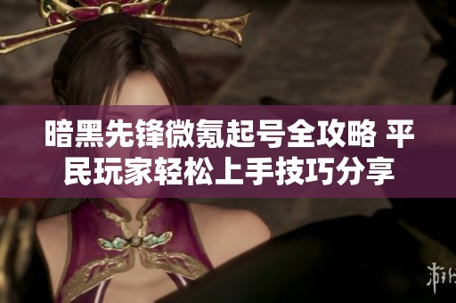 暗黑先锋微氪起号全攻略 平民玩家轻松上手技巧分享