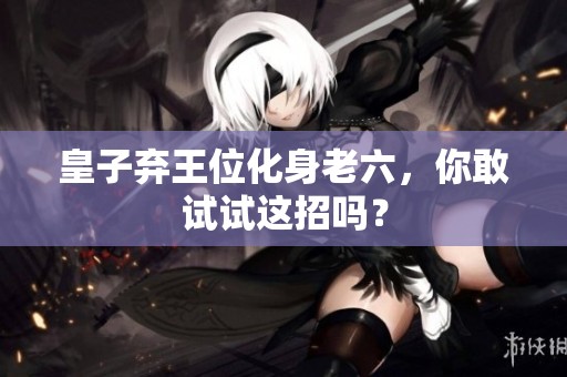 皇子弃王位化身老六，你敢试试这招吗？
