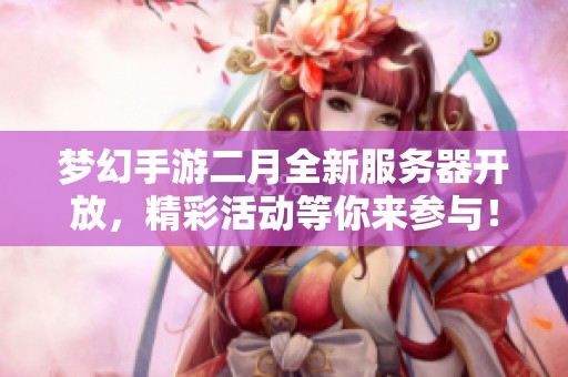 梦幻手游二月全新服务器开放，精彩活动等你来参与！