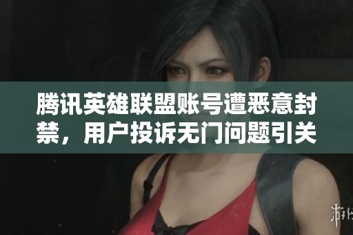 腾讯英雄联盟账号遭恶意封禁，用户投诉无门问题引关注