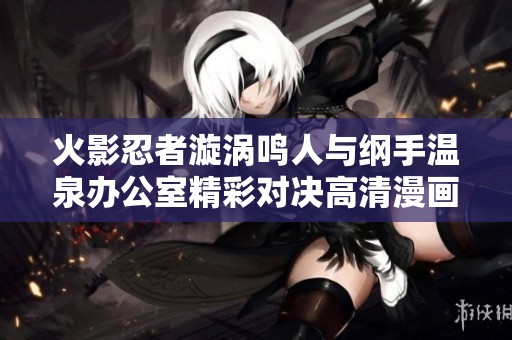 火影忍者漩涡鸣人与纲手温泉办公室精彩对决高清漫画全彩呈现