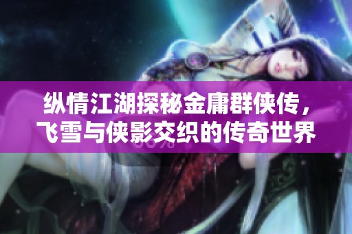 纵情江湖探秘金庸群侠传，飞雪与侠影交织的传奇世界