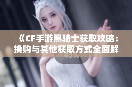 《CF手游黑骑士获取攻略：换购与其他获取方式全面解读》