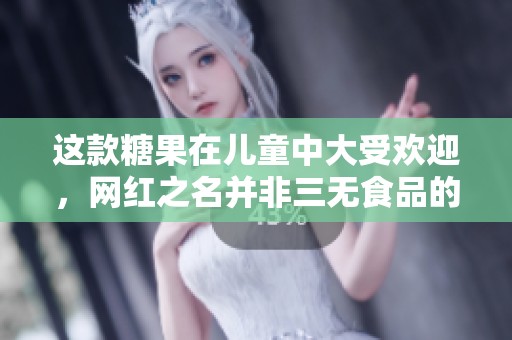 这款糖果在儿童中大受欢迎，网红之名并非三无食品的掩饰