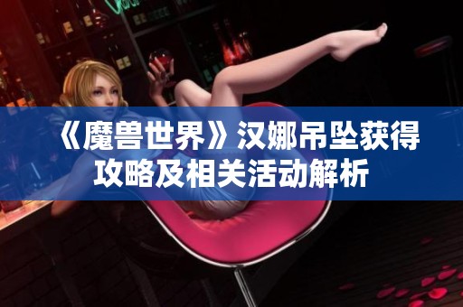 《魔兽世界》汉娜吊坠获得攻略及相关活动解析