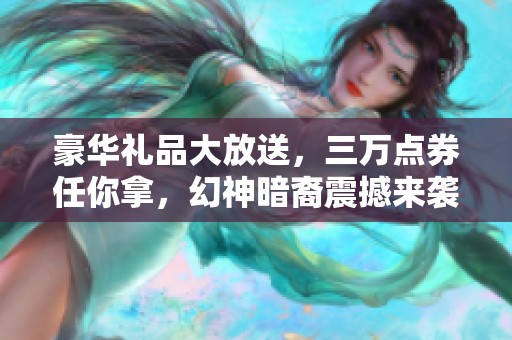 豪华礼品大放送，三万点券任你拿，幻神暗裔震撼来袭！
