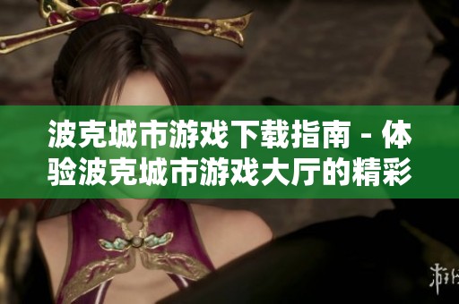 波克城市游戏下载指南 - 体验波克城市游戏大厅的精彩乐趣