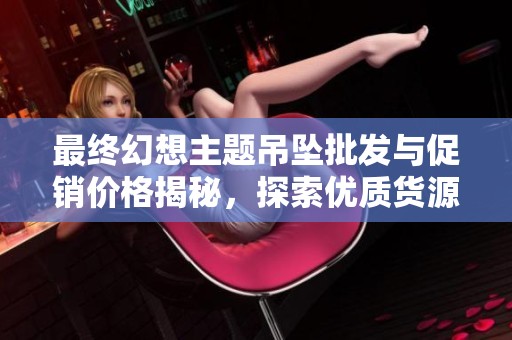 最终幻想主题吊坠批发与促销价格揭秘，探索优质货源来源
